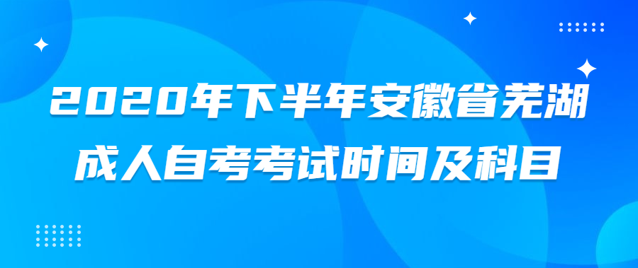 2020年下半年安徽省芜湖成人自考考试时间及科目